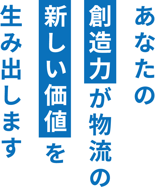 あなたの創造力が物流の新しい価値を生み出します